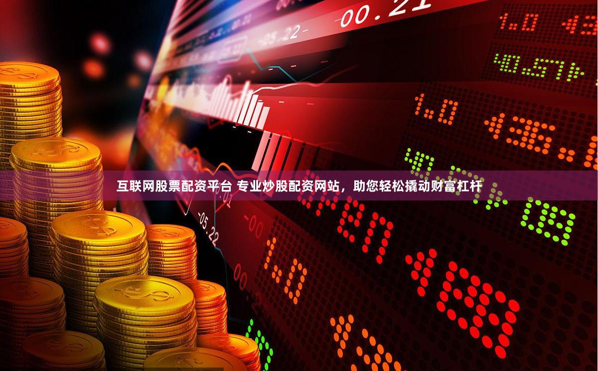 互联网股票配资平台 专业炒股配资网站，助您轻松撬动财富杠杆