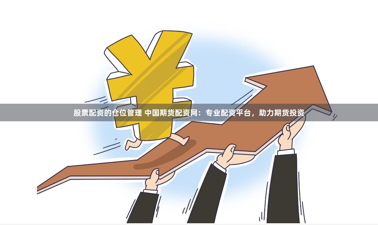 股票配资的仓位管理 中国期货配资网：专业配资平台，助力期货投资