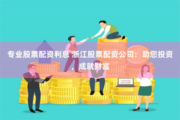 专业股票配资利息 浙江股票配资公司：助您投资，成就财富