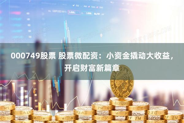000749股票 股票微配资：小资金撬动大收益，开启财富新篇章