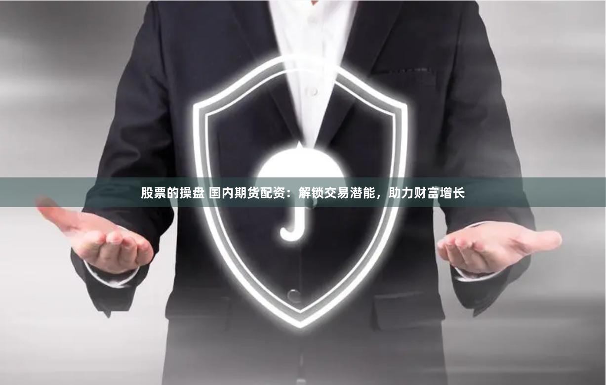 股票的操盘 国内期货配资：解锁交易潜能，助力财富增长