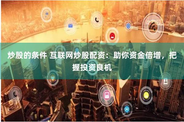 炒股的条件 互联网炒股配资：助你资金倍增，把握投资良机