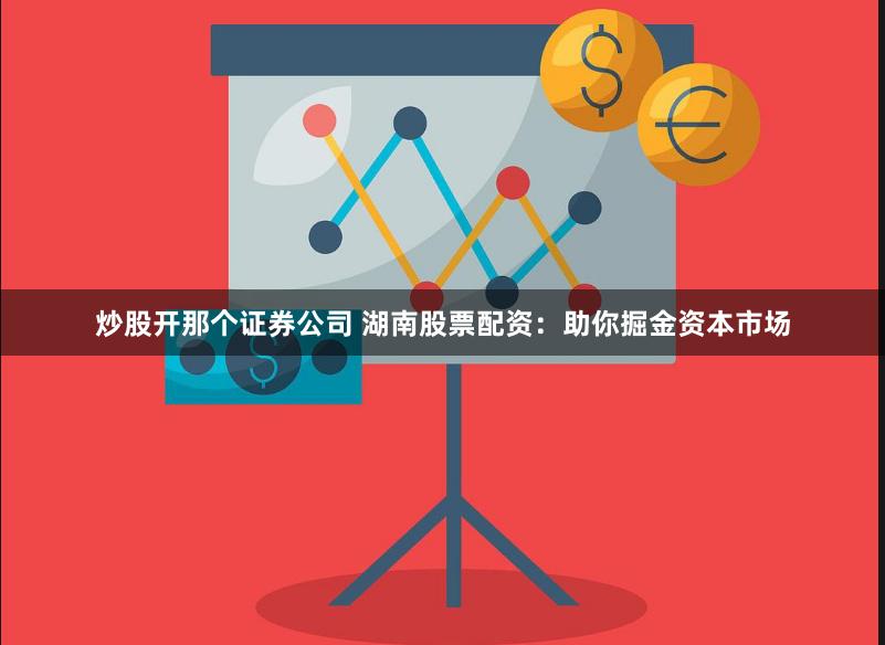 炒股开那个证券公司 湖南股票配资：助你掘金资本市场