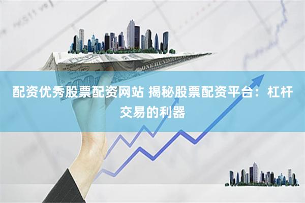 配资优秀股票配资网站 揭秘股票配资平台：杠杆交易的利器