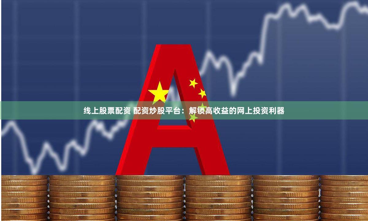 线上股票配资 配资炒股平台：解锁高收益的网上投资利器