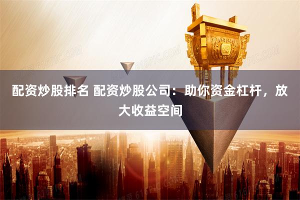 配资炒股排名 配资炒股公司：助你资金杠杆，放大收益空间