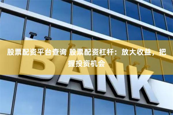 股票配资平台查询 股票配资杠杆：放大收益，把握投资机会