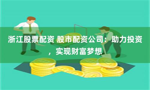浙江股票配资 股市配资公司：助力投资，实现财富梦想
