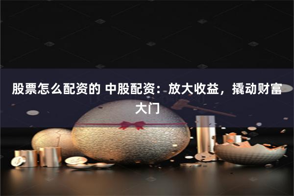 股票怎么配资的 中股配资：放大收益，撬动财富大门