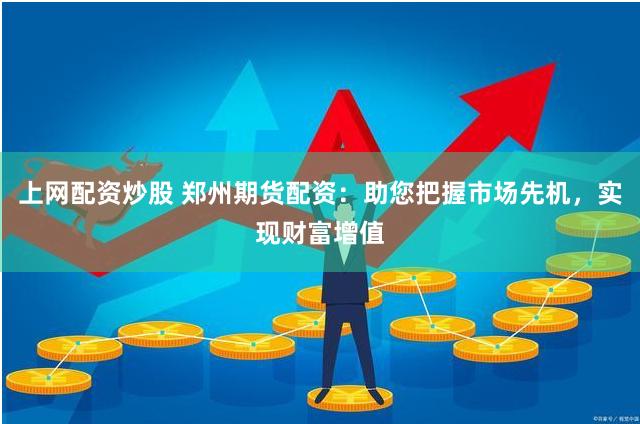 上网配资炒股 郑州期货配资：助您把握市场先机，实现财富增值