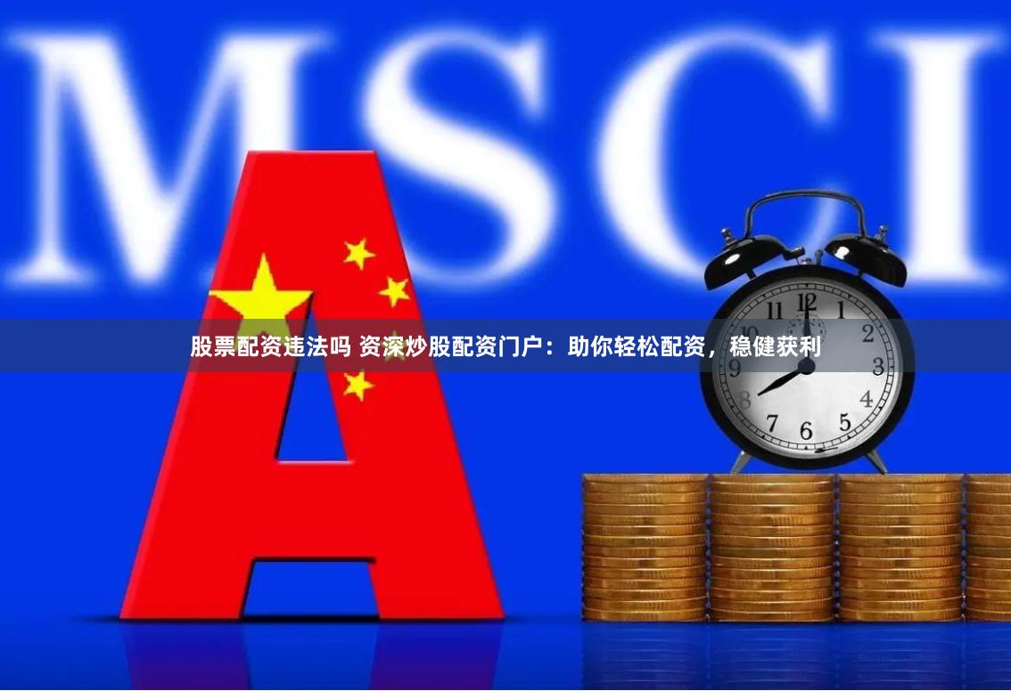 股票配资违法吗 资深炒股配资门户：助你轻松配资，稳健获利