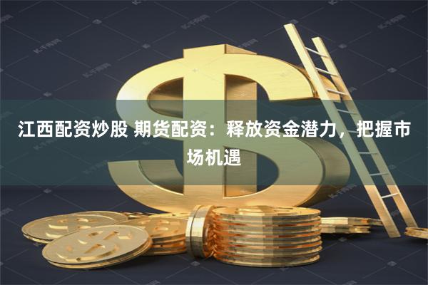 江西配资炒股 期货配资：释放资金潜力，把握市场机遇