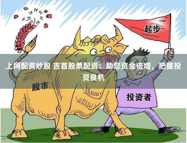 上网配资炒股 吉首股票配资：助您资金倍增，把握投资良机