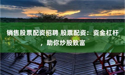 销售股票配资招聘 股票配资：资金杠杆，助你炒股致富