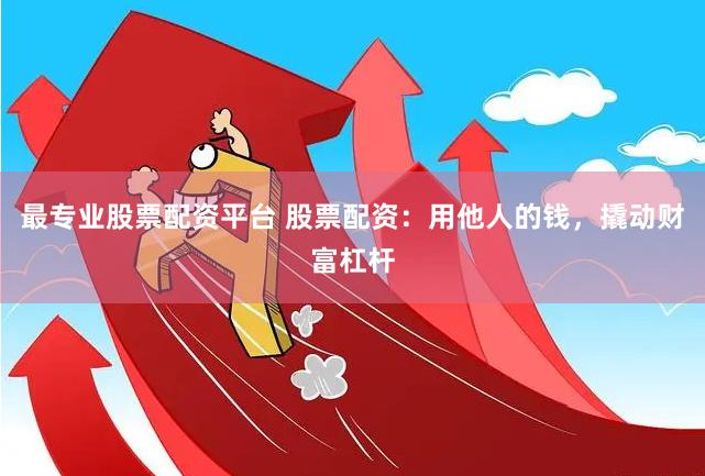 最专业股票配资平台 股票配资：用他人的钱，撬动财富杠杆