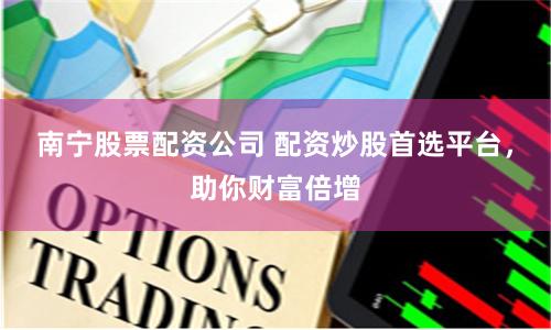 南宁股票配资公司 配资炒股首选平台，助你财富倍增