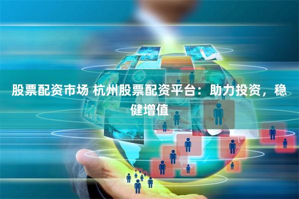 股票配资市场 杭州股票配资平台：助力投资，稳健增值