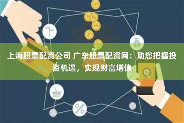 上海股票配资公司 广东股票配资网：助您把握投资机遇，实现财富增值
