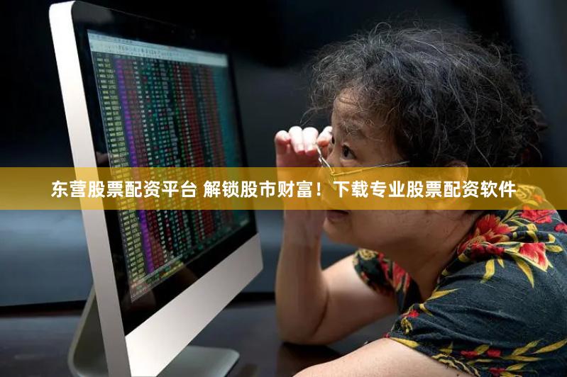 东营股票配资平台 解锁股市财富！下载专业股票配资软件