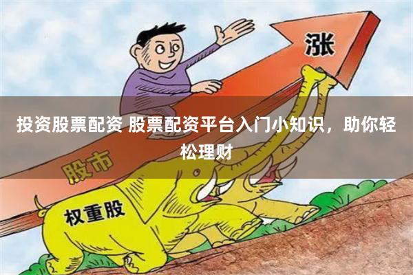 投资股票配资 股票配资平台入门小知识，助你轻松理财
