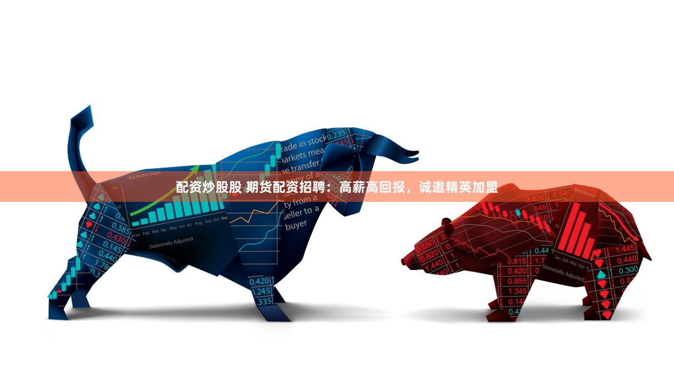 配资炒股股 期货配资招聘：高薪高回报，诚邀精英加盟