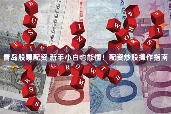 青岛股票配资 新手小白也能懂！配资炒股操作指南