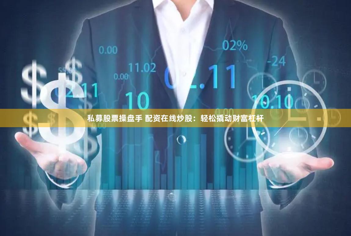 私募股票操盘手 配资在线炒股：轻松撬动财富杠杆