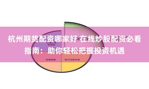 杭州期货配资哪家好 在线炒股配资必看指南：助你轻松把握投资机遇