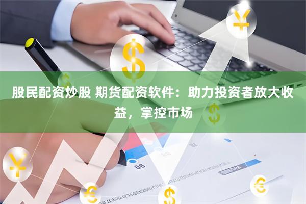 股民配资炒股 期货配资软件：助力投资者放大收益，掌控市场