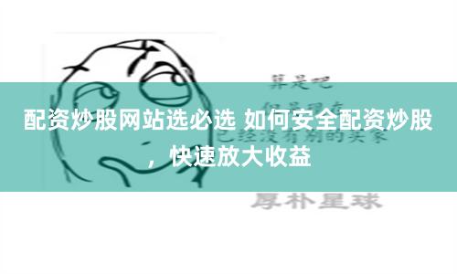 配资炒股网站选必选 如何安全配资炒股，快速放大收益