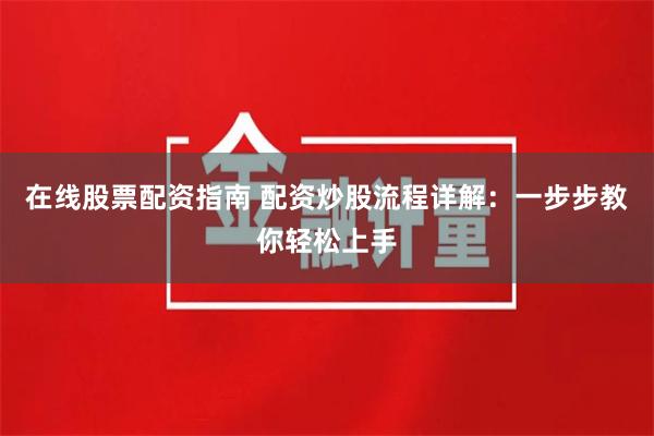 在线股票配资指南 配资炒股流程详解：一步步教你轻松上手