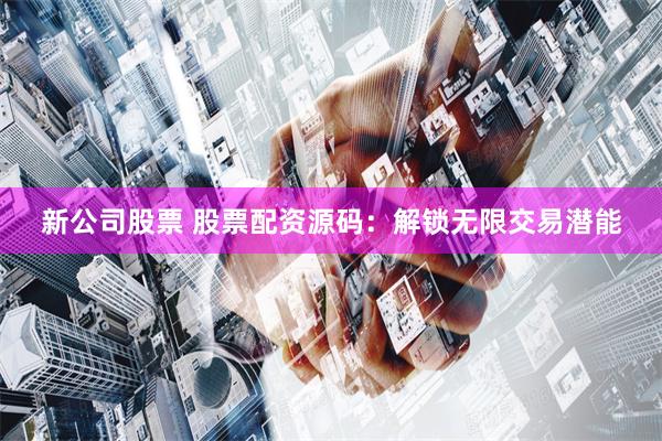 新公司股票 股票配资源码：解锁无限交易潜能