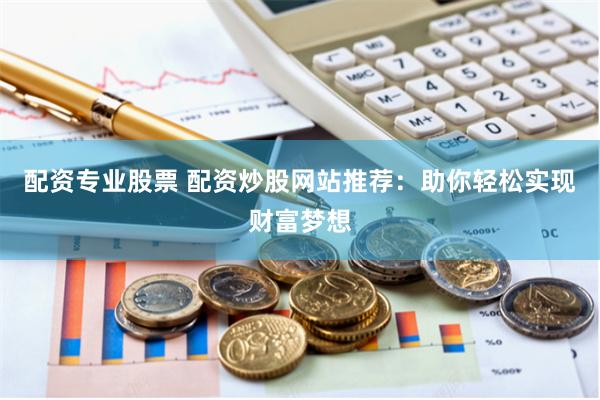 配资专业股票 配资炒股网站推荐：助你轻松实现财富梦想