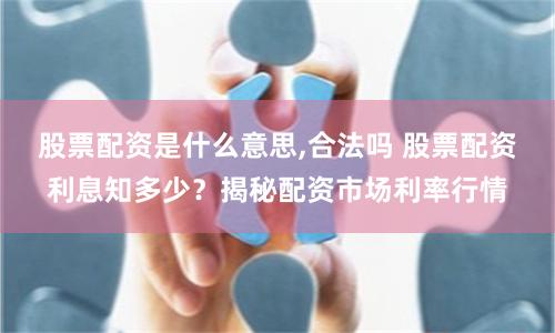 股票配资是什么意思,合法吗 股票配资利息知多少？揭秘配资市场利率行情