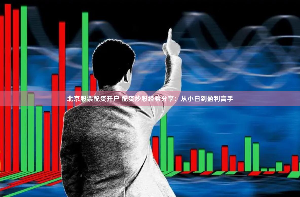 北京股票配资开户 配资炒股经验分享：从小白到盈利高手