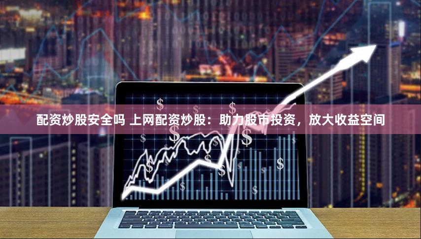 配资炒股安全吗 上网配资炒股：助力股市投资，放大收益空间