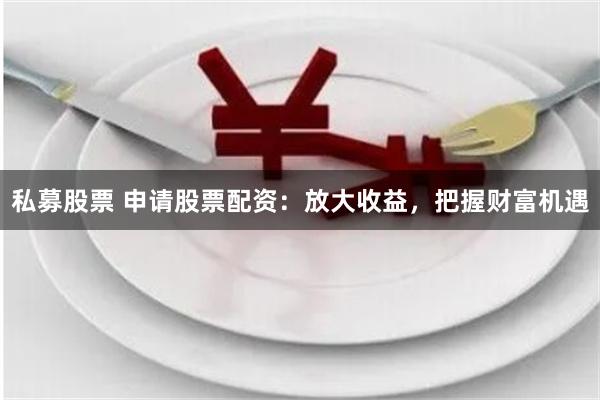 私募股票 申请股票配资：放大收益，把握财富机遇