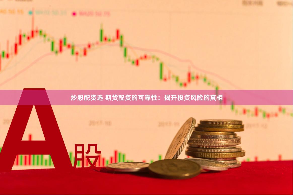 炒股配资选 期货配资的可靠性：揭开投资风险的真相