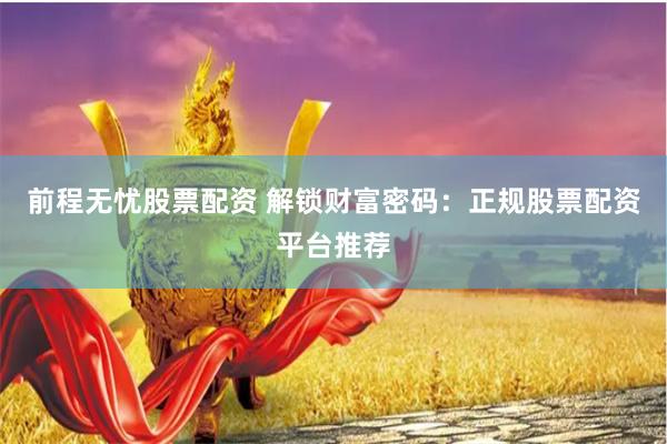 前程无忧股票配资 解锁财富密码：正规股票配资平台推荐