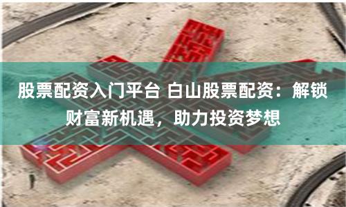 股票配资入门平台 白山股票配资：解锁财富新机遇，助力投资梦想