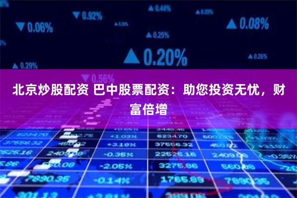 北京炒股配资 巴中股票配资：助您投资无忧，财富倍增