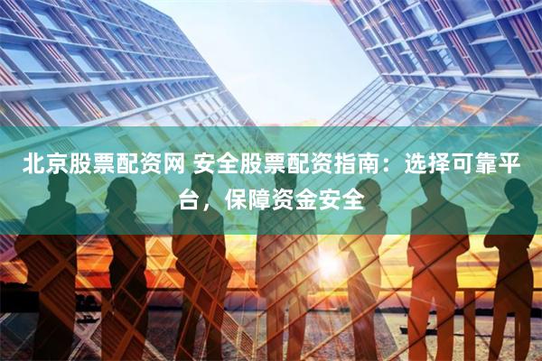 北京股票配资网 安全股票配资指南：选择可靠平台，保障资金安全