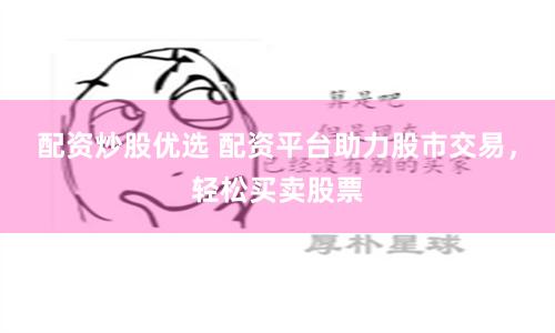 配资炒股优选 配资平台助力股市交易，轻松买卖股票
