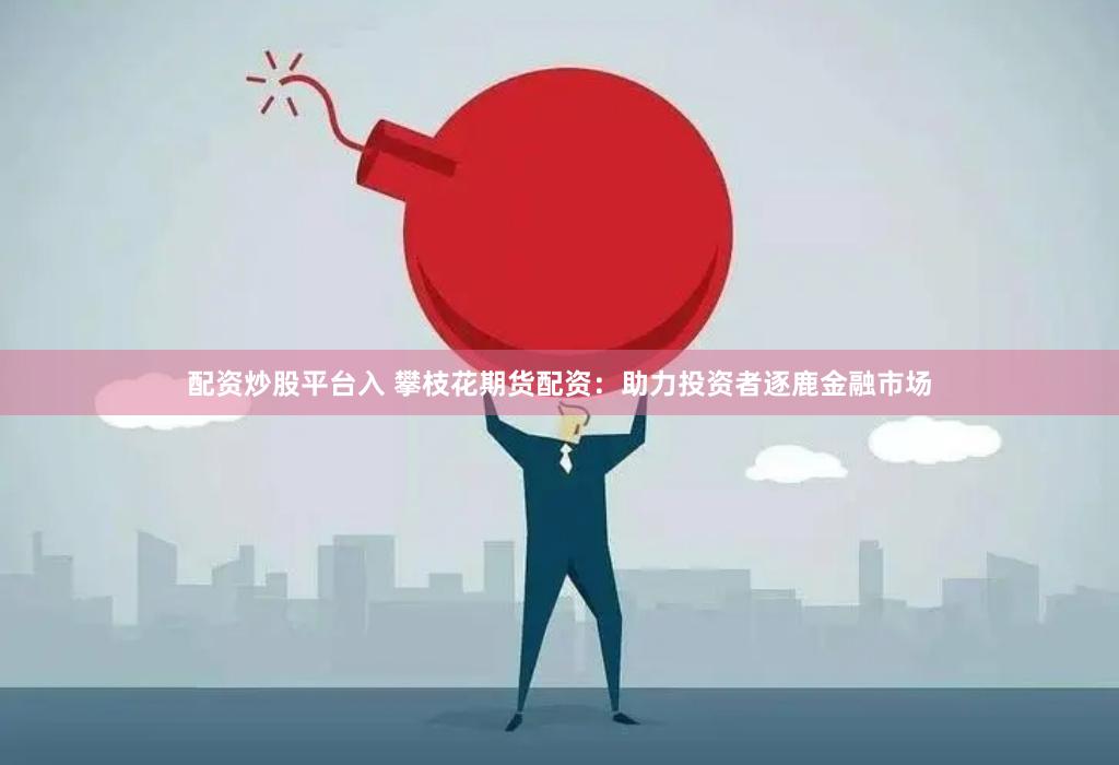 配资炒股平台入 攀枝花期货配资：助力投资者逐鹿金融市场