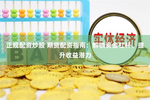 正规配资炒股 期货配资指南：解锁资金杠杆，提升收益潜力
