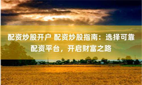 配资炒股开户 配资炒股指南：选择可靠配资平台，开启财富之路