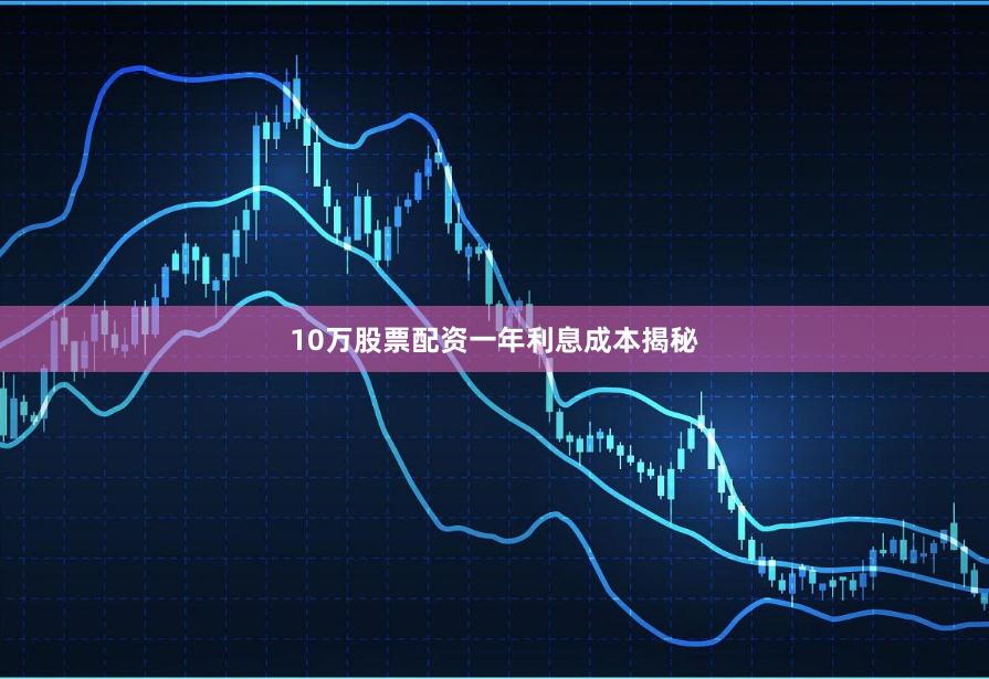 10万股票配资一年利息成本揭秘