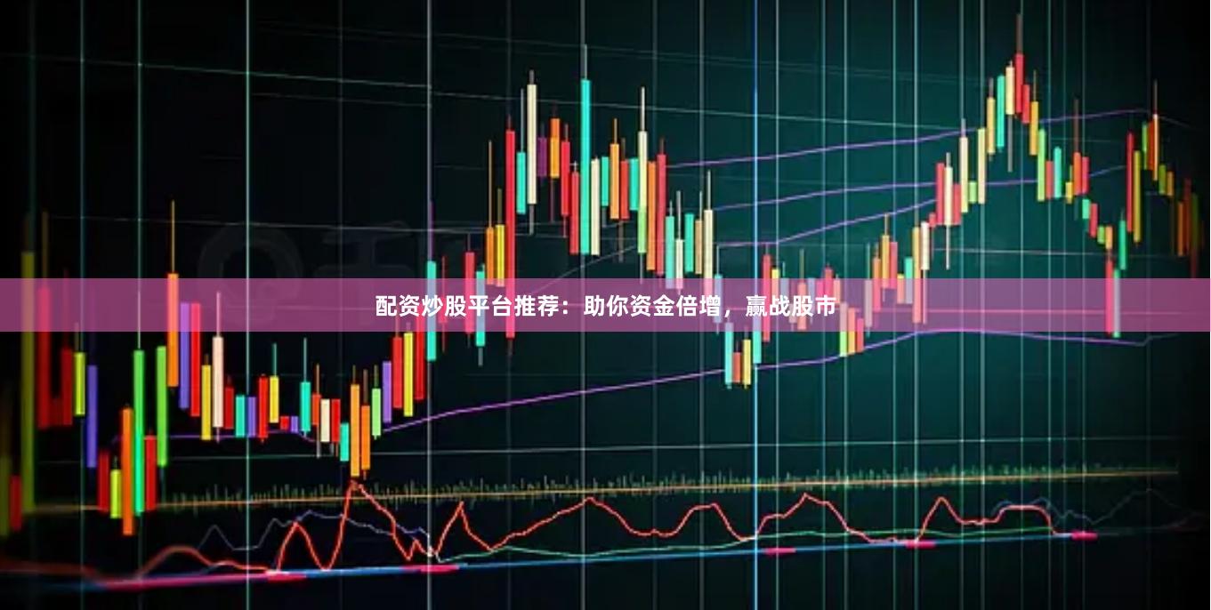配资炒股平台推荐：助你资金倍增，赢战股市