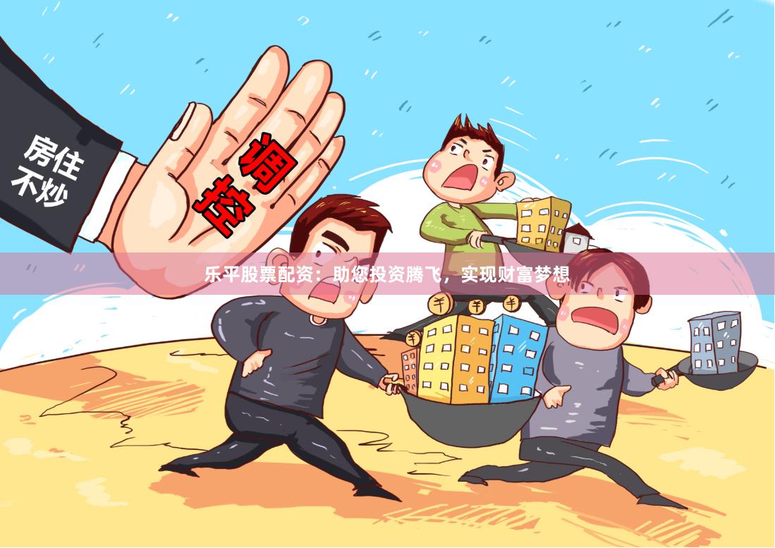 乐平股票配资：助您投资腾飞，实现财富梦想