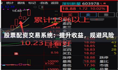 股票配资交易系统：提升收益，规避风险